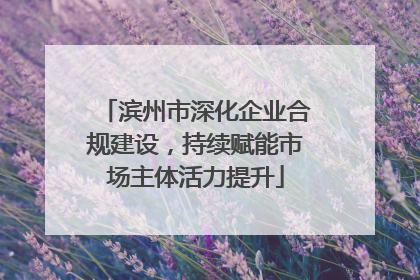 滨州市深化企业合规建设，持续赋能市场主体活力提升