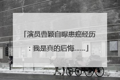 演员曹颖自曝患癌经历：我是真的后悔……