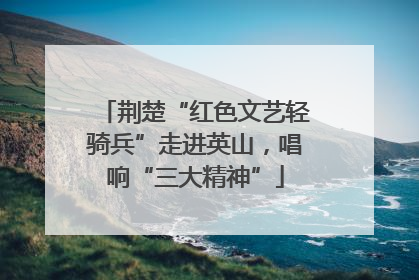 荆楚“红色文艺轻骑兵”走进英山，唱响“三大精神”