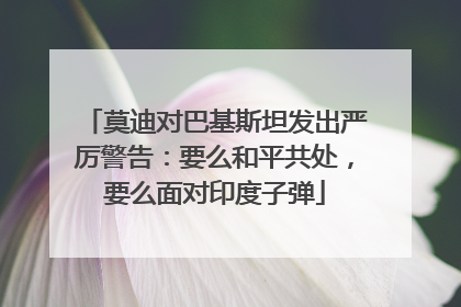 莫迪对巴基斯坦发出严厉警告：要么和平共处，要么面对印度子弹