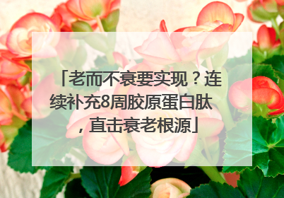 老而不衰要实现？连续补充8周胶原蛋白肽，直击衰老根源
