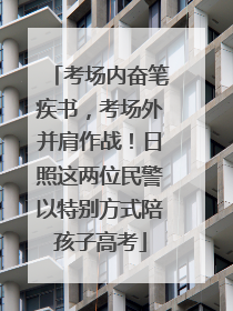 考场内奋笔疾书，考场外并肩作战！日照这两位民警以特别方式陪孩子高考