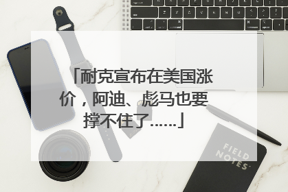 耐克宣布在美国涨价，阿迪、彪马也要撑不住了……