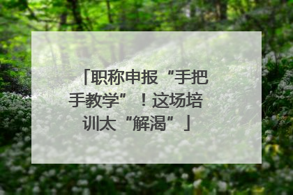 职称申报“手把手教学”！这场培训太“解渴”