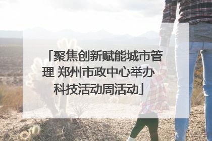 聚焦创新赋能城市管理 郑州市政中心举办科技活动周活动