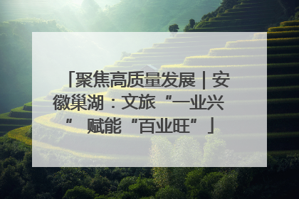 聚焦高质量发展｜安徽巢湖：文旅“一业兴” 赋能“百业旺”