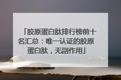 胶原蛋白肽排行榜前十名汇总：唯一认证的胶原蛋白肽，无副作用