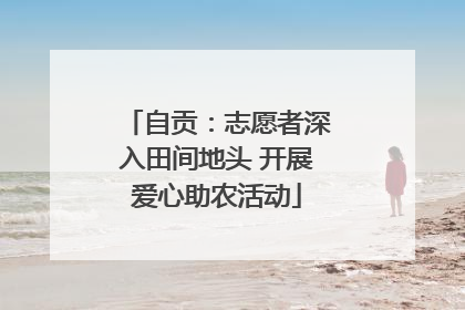 自贡：志愿者深入田间地头 开展爱心助农活动