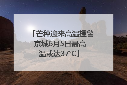 芒种迎来高温橙警 京城6月5日最高温或达37℃