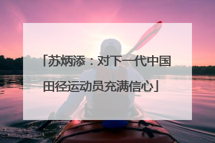 苏炳添：对下一代中国田径运动员充满信心