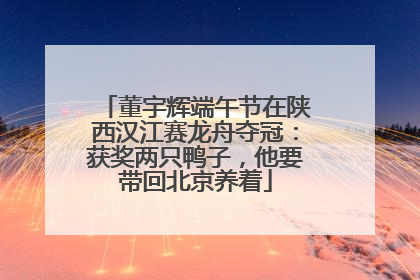 董宇辉端午节在陕西汉江赛龙舟夺冠：获奖两只鸭子，他要带回北京养着