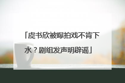 虞书欣被曝拍戏不肯下水？剧组发声明辟谣