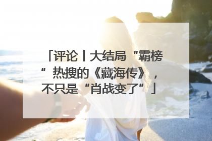 评论丨大结局“霸榜”热搜的《藏海传》，不只是“肖战变了”