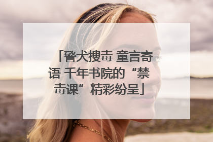 警犬搜毒 童言寄语 千年书院的“禁毒课”精彩纷呈