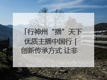 行神州“播”天下 优质主播中国行｜创新传承方式 让非遗“活”在当下