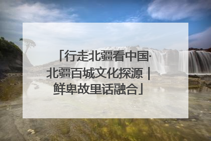 行走北疆看中国·北疆百城文化探源｜鲜卑故里话融合