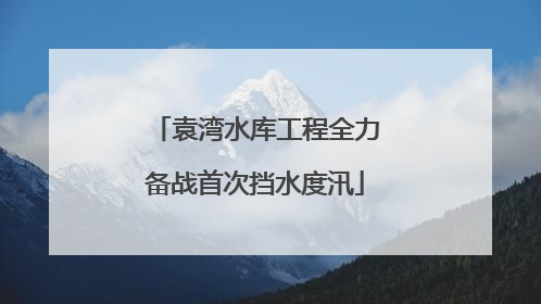 袁湾水库工程全力备战首次挡水度汛