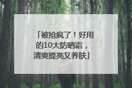 被抢疯了！好用的10大防晒霜，清爽提亮又养肤