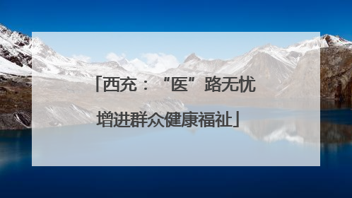 西充：“医”路无忧 增进群众健康福祉