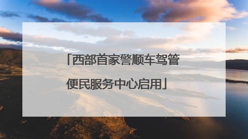 西部首家警顺车驾管便民服务中心启用