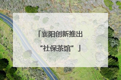 襄阳创新推出“社保茶馆”
