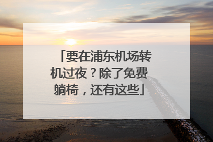 要在浦东机场转机过夜？除了免费躺椅，还有这些
