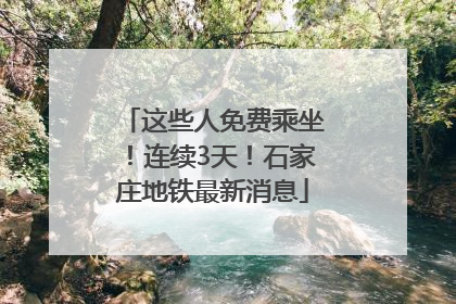 这些人免费乘坐！连续3天！石家庄地铁最新消息