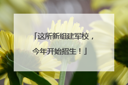 这所新组建军校，今年开始招生！