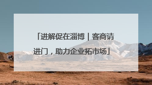 进解促在淄博｜客商请进门，助力企业拓市场