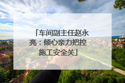 车间副主任赵永亮：倾心亲力把控施工安全关