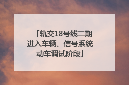轨交18号线二期进入车辆、信号系统动车调试阶段