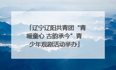 辽宁辽阳共青团“青暖童心 古韵承今”青少年观剧活动举办