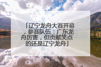 辽宁龙舟大赛开幕，参赛队伍：广东龙舟厉害，但贡献笑点的还是辽宁龙舟