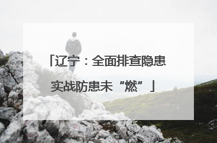 辽宁：全面排查隐患 实战防患未“燃”