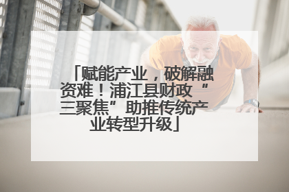 赋能产业，破解融资难！浦江县财政“三聚焦”助推传统产业转型升级