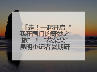 走！一起开启“我在国门的奇妙之旅”！“花朵朵”昆明小记者暑期研学营招生啦