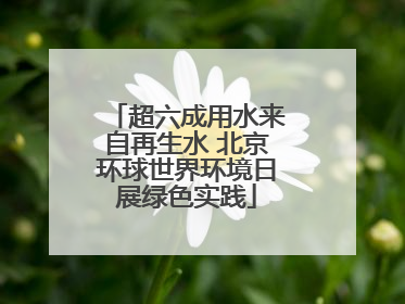 超六成用水来自再生水 北京环球世界环境日展绿色实践