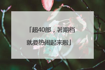 超40部，暑期档就要热闹起来啦