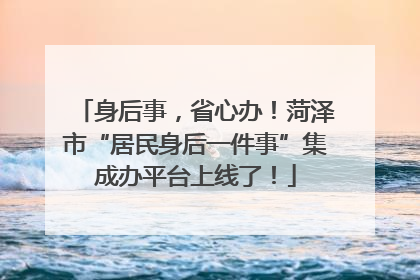 身后事，省心办！菏泽市“居民身后一件事”集成办平台上线了！