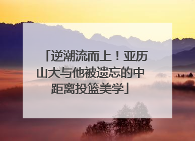 逆潮流而上！亚历山大与他被遗忘的中距离投篮美学