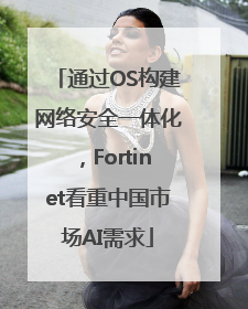 通过OS构建网络安全一体化，Fortinet看重中国市场AI需求