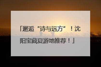邂逅“诗与远方”！沈阳宝藏夏游地推荐！