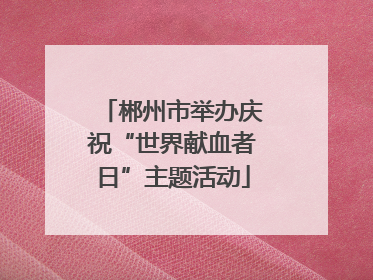 郴州市举办庆祝“世界献血者日”主题活动