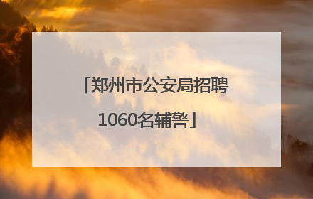 郑州市公安局招聘1060名辅警