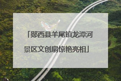 郧西县羊尾镇龙潭河景区文创扇惊艳亮相
