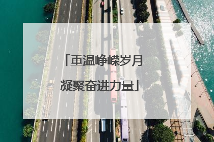 重温峥嵘岁月 凝聚奋进力量