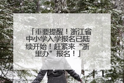 重要提醒！浙江省中小学入学报名已陆续开始！赶紧来“浙里办”报名！