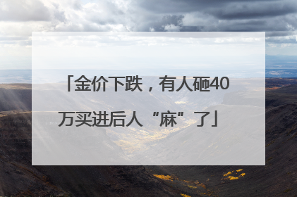 金价下跌，有人砸40万买进后人“麻”了