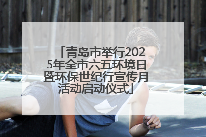 青岛市举行2025年全市六五环境日暨环保世纪行宣传月活动启动仪式
