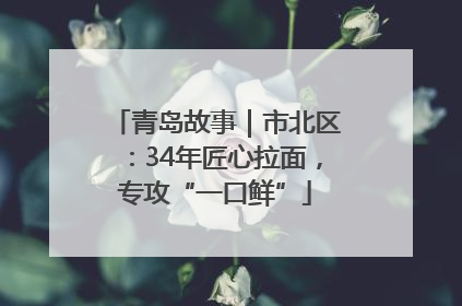 青岛故事｜市北区：34年匠心拉面，专攻“一口鲜”